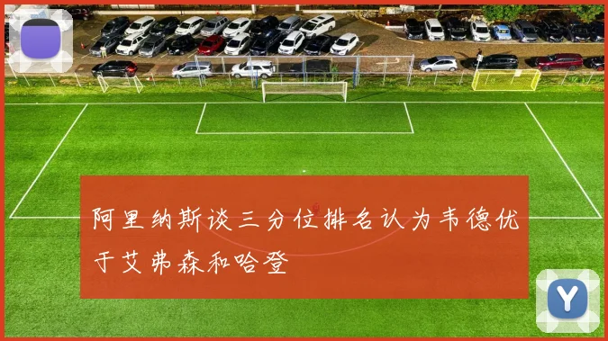 阿里纳斯谈三分位排名认为韦德优于艾弗森和哈登