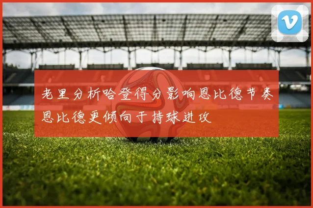 老里分析哈登得分影响恩比德节奏恩比德更倾向于持球进攻