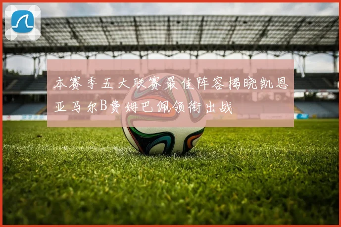 本赛季五大联赛最佳阵容揭晓凯恩亚马尔B费姆巴佩领衔出战