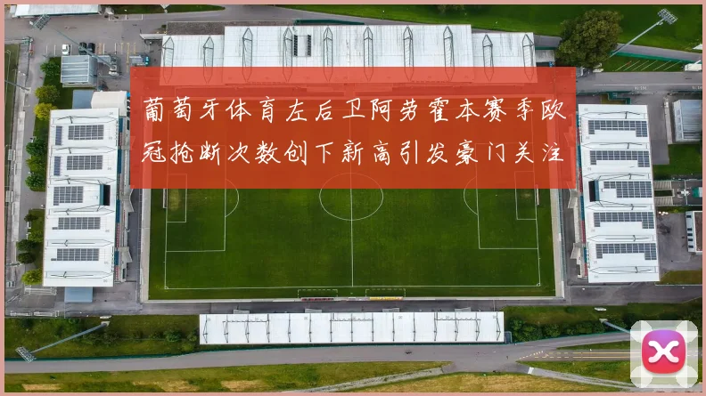 葡萄牙体育左后卫阿劳霍本赛季欧冠抢断次数创下新高引发豪门关注
