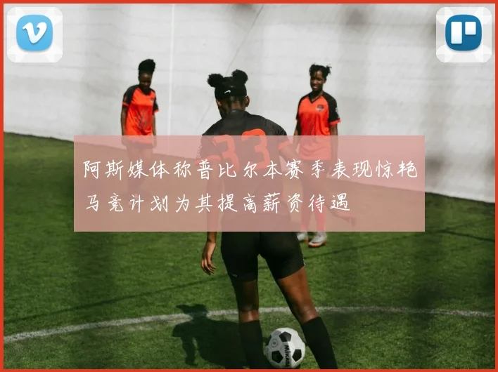 阿斯媒体称普比尔本赛季表现惊艳马竞计划为其提高薪资待遇