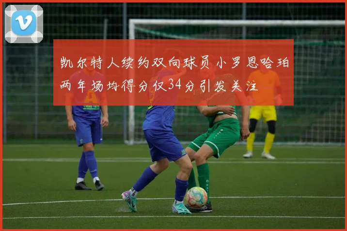 凯尔特人续约双向球员小罗恩哈珀两年场均得分仅34分引发关注