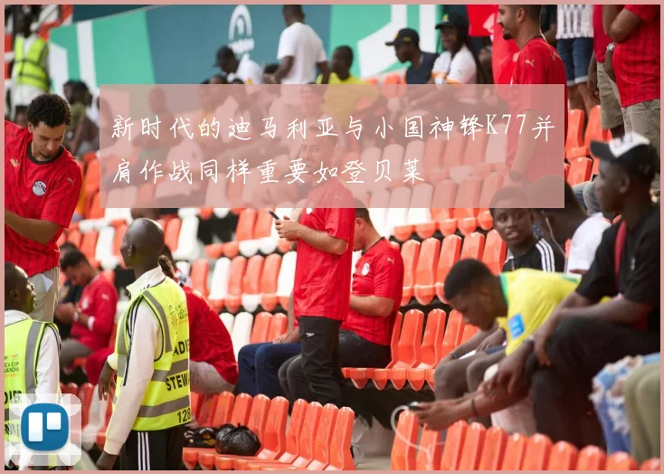 新时代的迪马利亚与小国神锋K77并肩作战同样重要如登贝莱