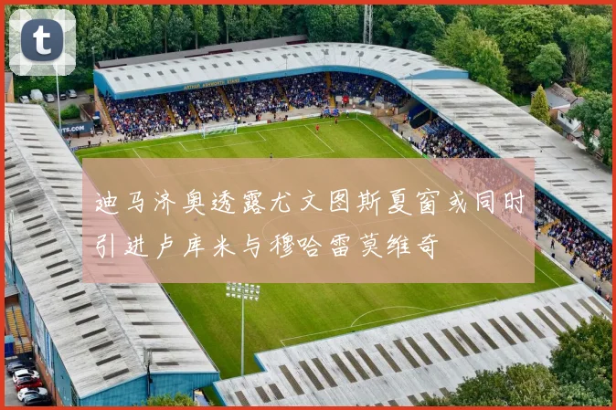 迪马济奥透露尤文图斯夏窗或同时引进卢库米与穆哈雷莫维奇