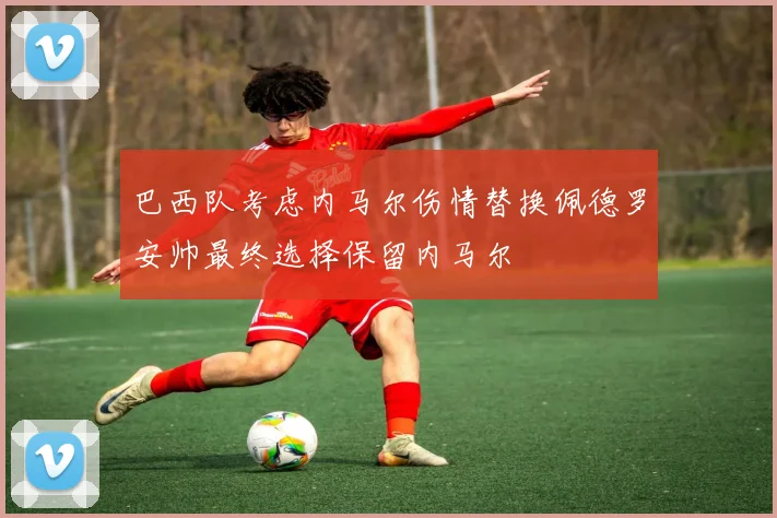 巴西队考虑内马尔伤情替换佩德罗安帅最终选择保留内马尔