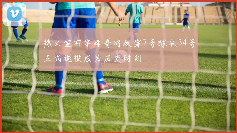 热火宣布字母哥将改穿7号球衣34号正式退役成为历史时刻