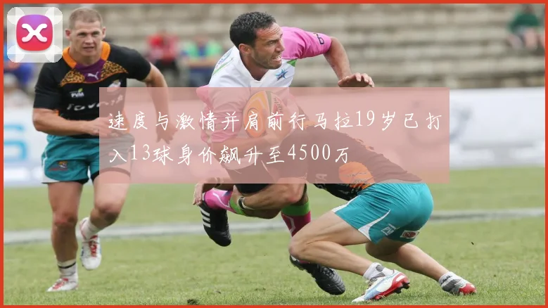 速度与激情并肩前行马拉19岁已打入13球身价飙升至4500万