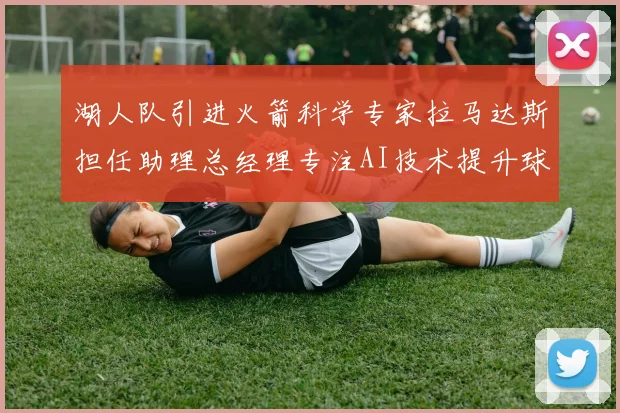 湖人队引进火箭科学专家拉马达斯担任助理总经理专注AI技术提升球队竞争力