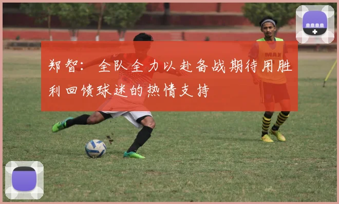 郑智：全队全力以赴备战期待用胜利回馈球迷的热情支持