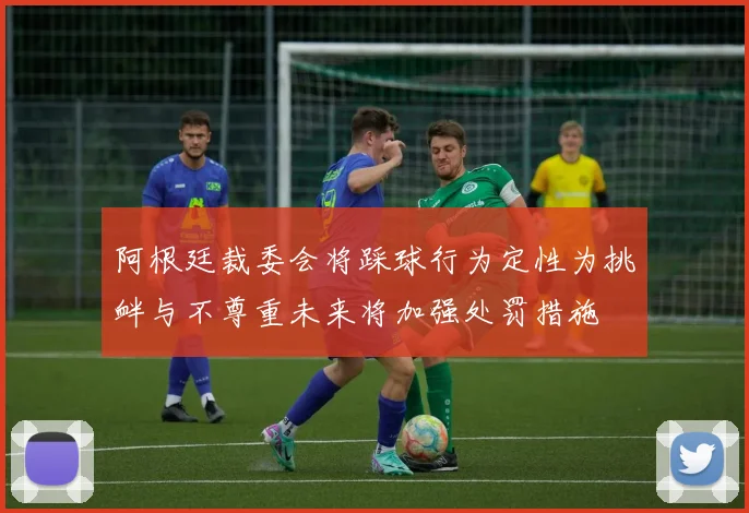 阿根廷裁委会将踩球行为定性为挑衅与不尊重未来将加强处罚措施