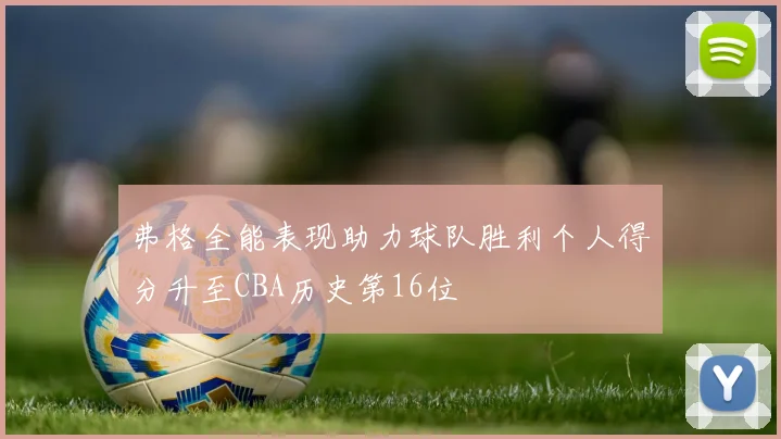 弗格全能表现助力球队胜利个人得分升至CBA历史第16位