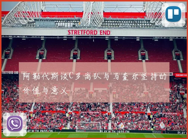 阿勒代斯谈C罗离队与马奎尔坚持的价值与意义