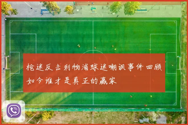 枪迷反击利物浦球迷嘲讽事件回顾如今谁才是真正的赢家
