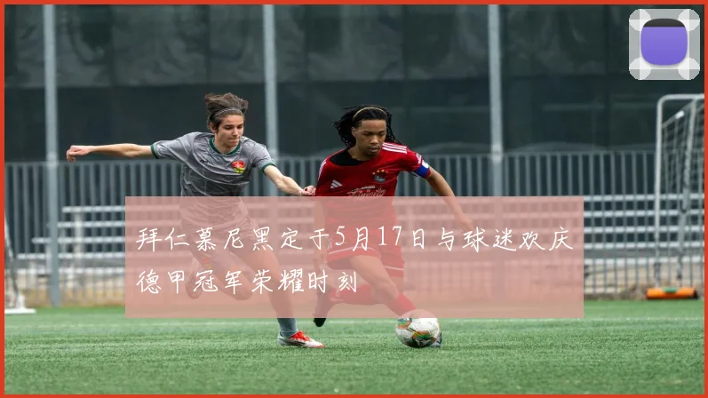 拜仁慕尼黑定于5月17日与球迷欢庆德甲冠军荣耀时刻