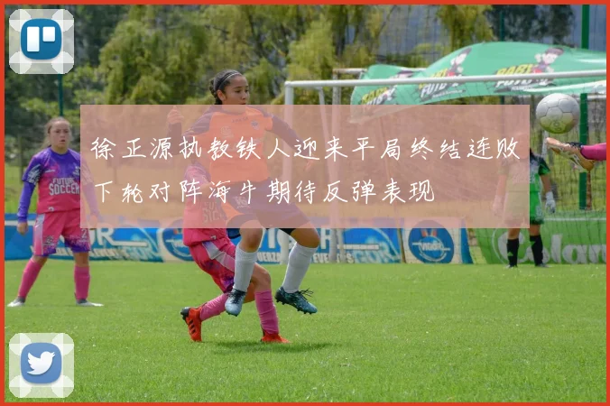 徐正源执教铁人迎来平局终结连败下轮对阵海牛期待反弹表现